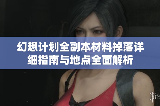 幻想计划全副本材料掉落详细指南与地点全面解析