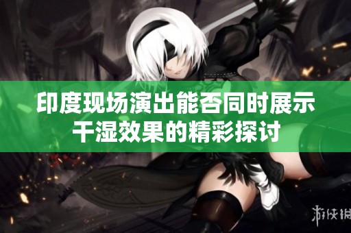 印度现场演出能否同时展示干湿效果的精彩探讨