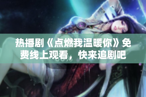 热播剧《点燃我温暖你》免费线上观看，快来追剧吧