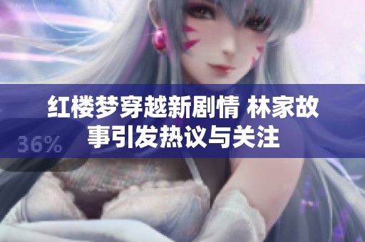 红楼梦穿越新剧情 林家故事引发热议与关注