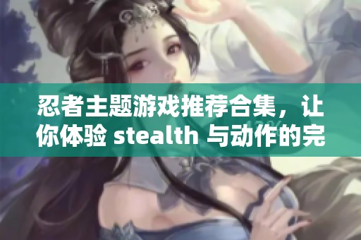 忍者主题游戏推荐合集，让你体验 stealth 与动作的完美结合