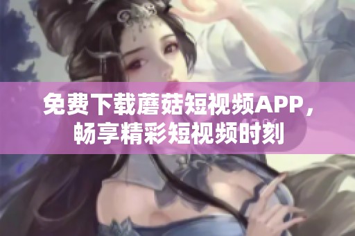 免费下载蘑菇短视频APP，畅享精彩短视频时刻