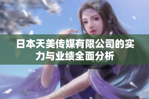 日本天美传媒有限公司的实力与业绩全面分析