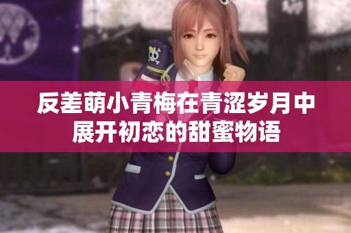 反差萌小青梅在青涩岁月中展开初恋的甜蜜物语