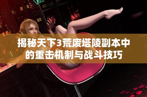 揭秘天下3荒废塔陵副本中的重击机制与战斗技巧