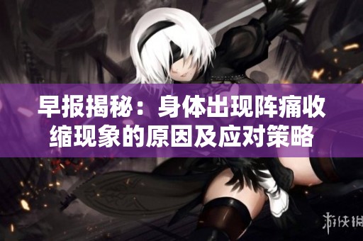 早报揭秘：身体出现阵痛收缩现象的原因及应对策略