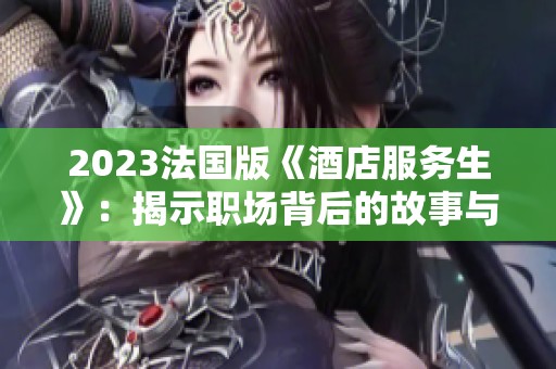 2023法国版《酒店服务生》：揭示职场背后的故事与挑战