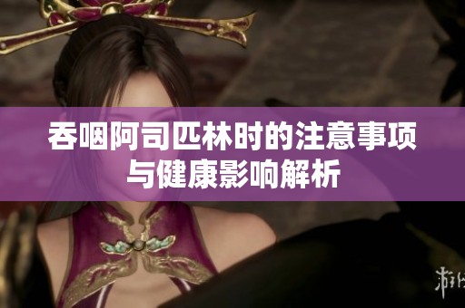 吞咽阿司匹林时的注意事项与健康影响解析