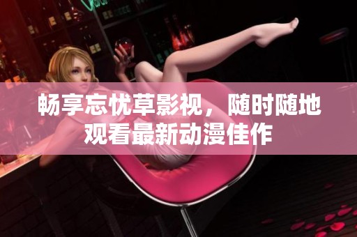 畅享忘忧草影视，随时随地观看最新动漫佳作