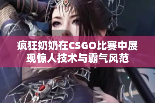 疯狂奶奶在CSGO比赛中展现惊人技术与霸气风范