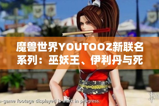 魔兽世界YOUTOOZ新联名系列：巫妖王、伊利丹与死亡之翼的魅力展现