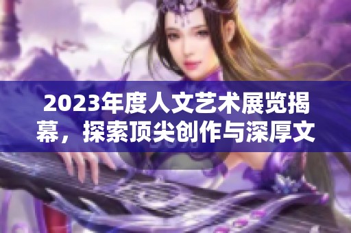 2023年度人文艺术展览揭幕，探索顶尖创作与深厚文化底蕴