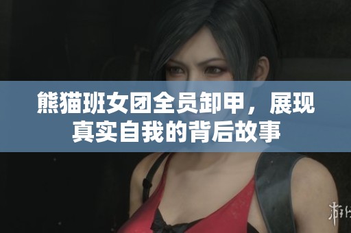 熊猫班女团全员卸甲，展现真实自我的背后故事