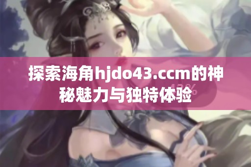 探索海角hjdo43.ccm的神秘魅力与独特体验