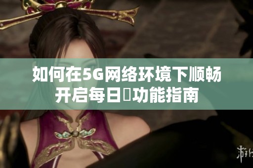 如何在5G网络环境下顺畅开启每日奭功能指南
