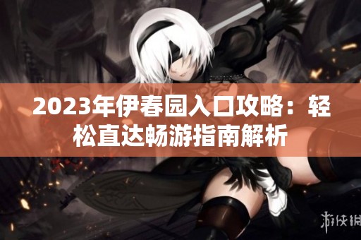 2023年伊春园入口攻略：轻松直达畅游指南解析