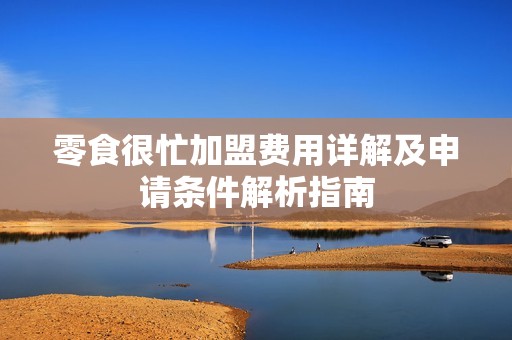 零食很忙加盟费用详解及申请条件解析指南