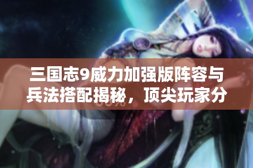 三国志9威力加强版阵容与兵法搭配揭秘，顶尖玩家分享心得攻略