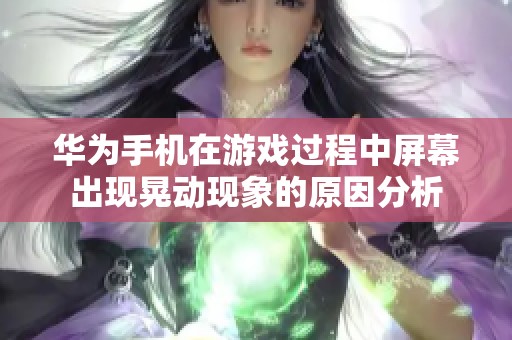 华为手机在游戏过程中屏幕出现晃动现象的原因分析