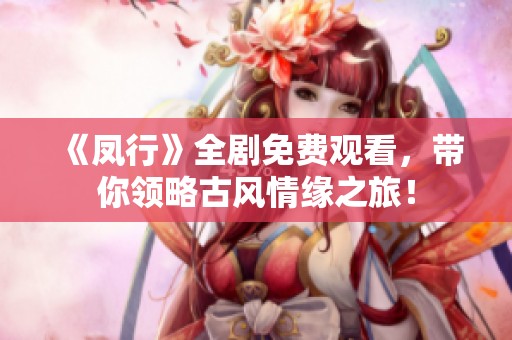 《凤行》全剧免费观看，带你领略古风情缘之旅！