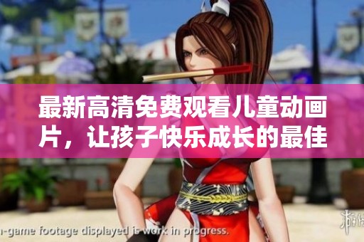 最新高清免费观看儿童动画片，让孩子快乐成长的最佳选择