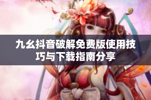 九幺抖音破解免费版使用技巧与下载指南分享