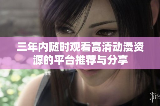 三年内随时观看高清动漫资源的平台推荐与分享