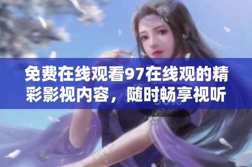 免费在线观看97在线观的精彩影视内容，随时畅享视听盛宴