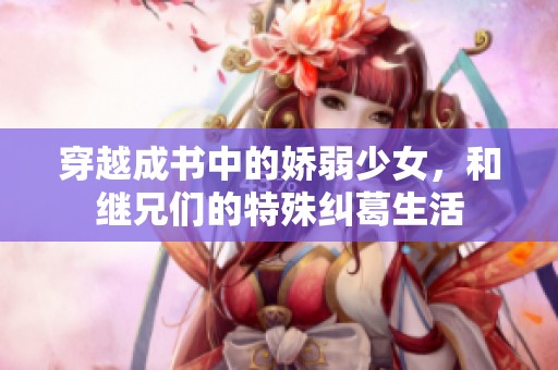 穿越成书中的娇弱少女，和继兄们的特殊纠葛生活