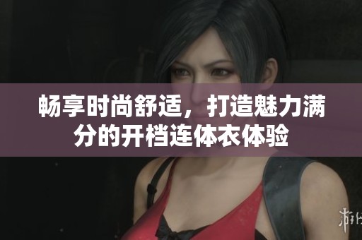 畅享时尚舒适，打造魅力满分的开档连体衣体验