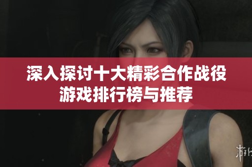 深入探讨十大精彩合作战役游戏排行榜与推荐