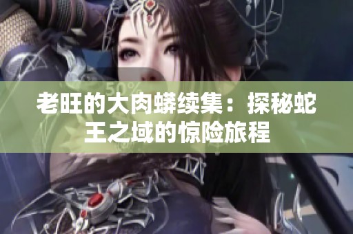 老旺的大肉蟒续集：探秘蛇王之域的惊险旅程