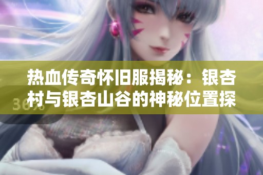 热血传奇怀旧服揭秘：银杏村与银杏山谷的神秘位置探索