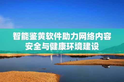 智能鉴黄软件助力网络内容安全与健康环境建设