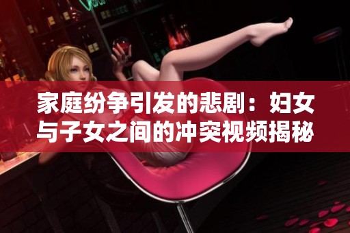 家庭纷争引发的悲剧：妇女与子女之间的冲突视频揭秘