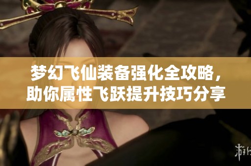 梦幻飞仙装备强化全攻略，助你属性飞跃提升技巧分享