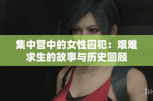 集中营中的女性囚犯：艰难求生的故事与历史回顾