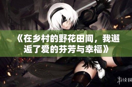 《在乡村的野花田间，我邂逅了爱的芬芳与幸福》