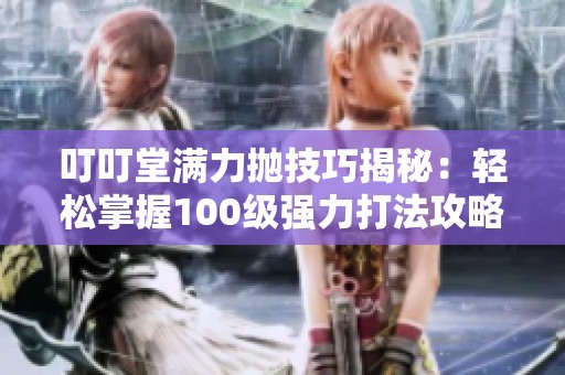 叮叮堂满力抛技巧揭秘：轻松掌握100级强力打法攻略