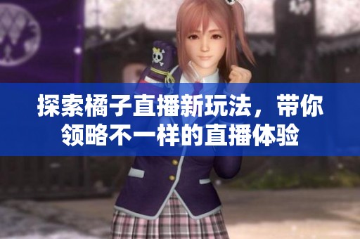 探索橘子直播新玩法，带你领略不一样的直播体验