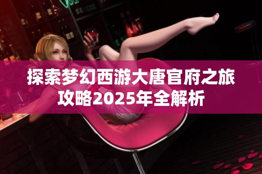 探索梦幻西游大唐官府之旅攻略2025年全解析