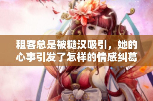 租客总是被糙汉吸引，她的心事引发了怎样的情感纠葛