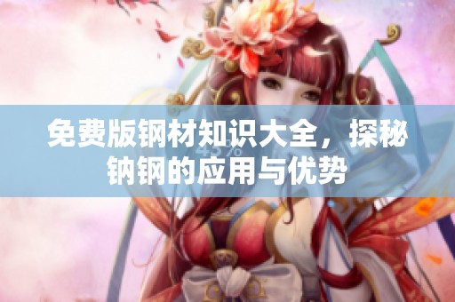免费版钢材知识大全，探秘钠钢的应用与优势