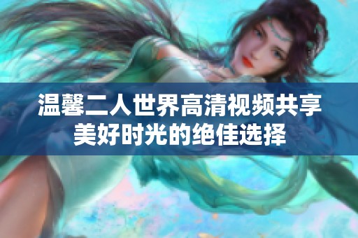 温馨二人世界高清视频共享美好时光的绝佳选择