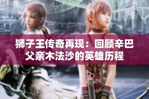 狮子王传奇再现：回顾辛巴父亲木法沙的英雄历程