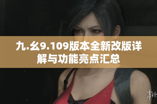 九.幺9.109版本全新改版详解与功能亮点汇总