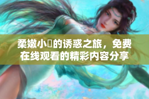 柔嫩小泬的诱惑之旅，免费在线观看的精彩内容分享