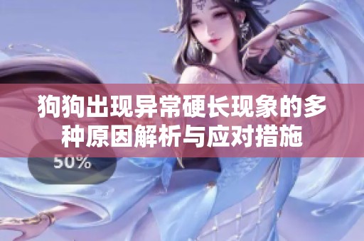 狗狗出现异常硬长现象的多种原因解析与应对措施