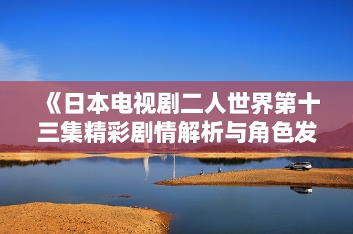 《日本电视剧二人世界第十三集精彩剧情解析与角色发展探讨》