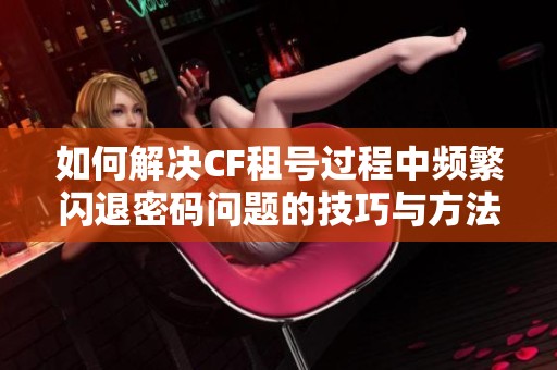 如何解决CF租号过程中频繁闪退密码问题的技巧与方法